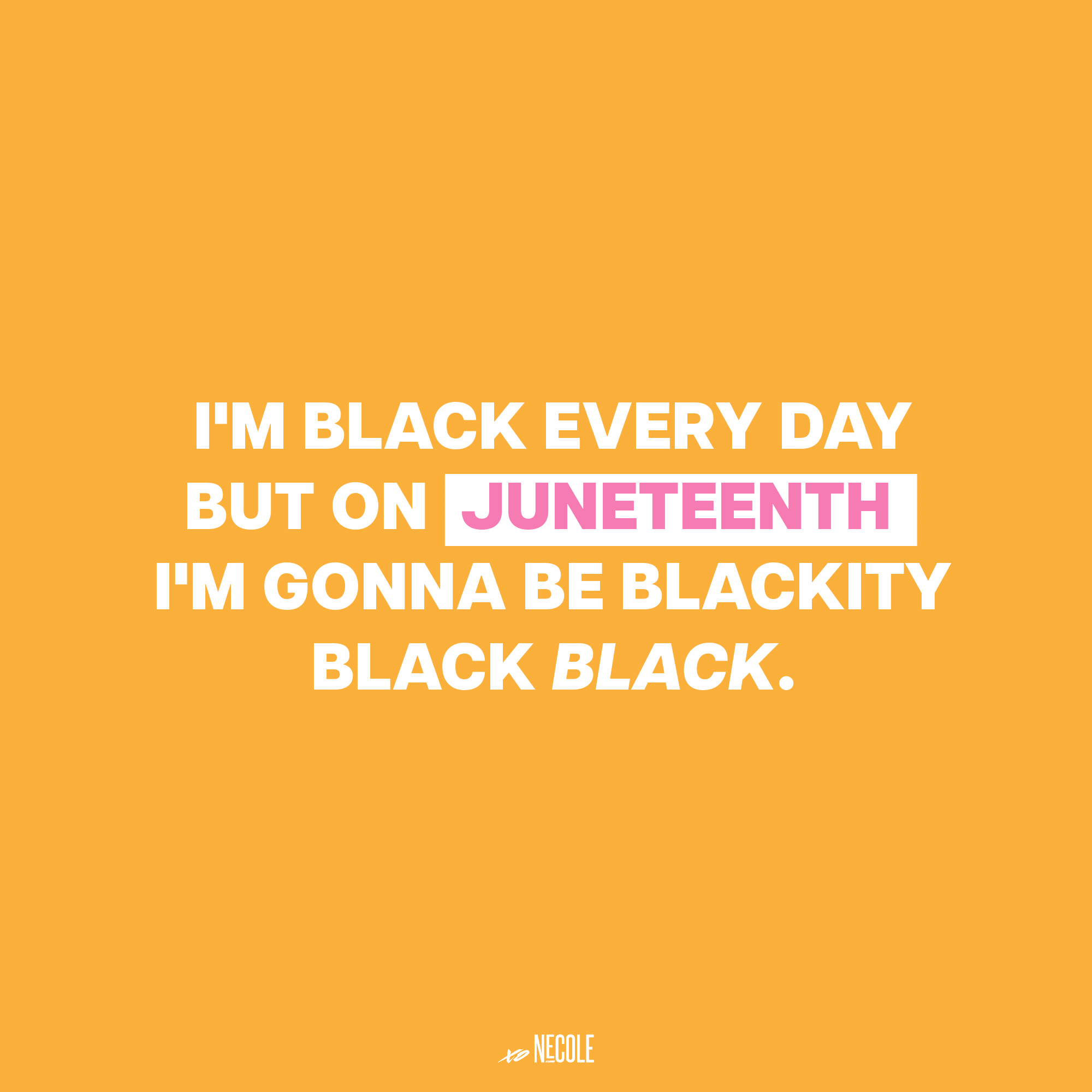 I'm black every day but on Juneteenth I'm gonna be blackity black black.