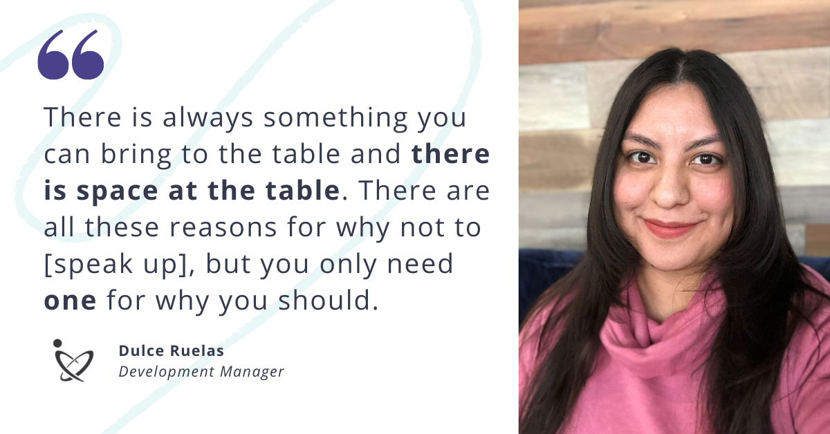 Photo of Dulce Ruelas, Development Manager, and quote: "There is always something you can bring to the table and there is space at the table. There are all these reasons for why not to speak up, but you only need one for why you should."