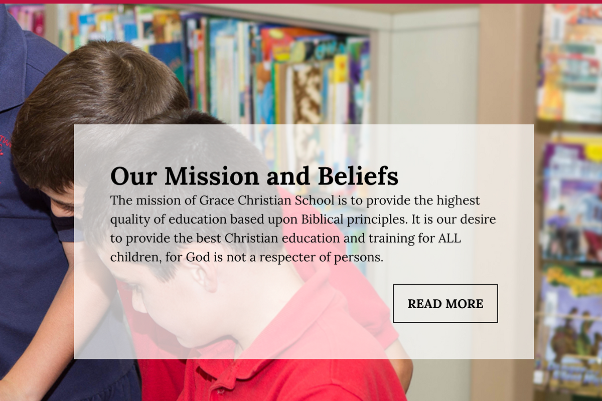 Our Mission and Beliefs: The mission of Grace Christian School is to provide the highest quality of education based upon Biblical principles. It is our desire to provide the best Christian education and training for ALL children, for God is not a respecter of persons.