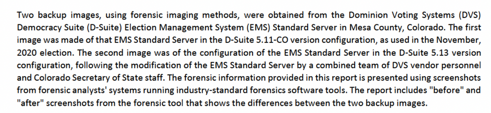 Two backup imges, using forensic imaging methods, were obtained from the Dominion Voting Systems election management standard server in Mesa County, Colorado. [...] The report includes before and after screenshots from the forensic tool that shows the differences between the two backup images. 