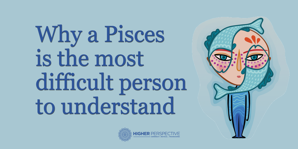 Why a Pisces is the most difficult person to understand Higher Perspective