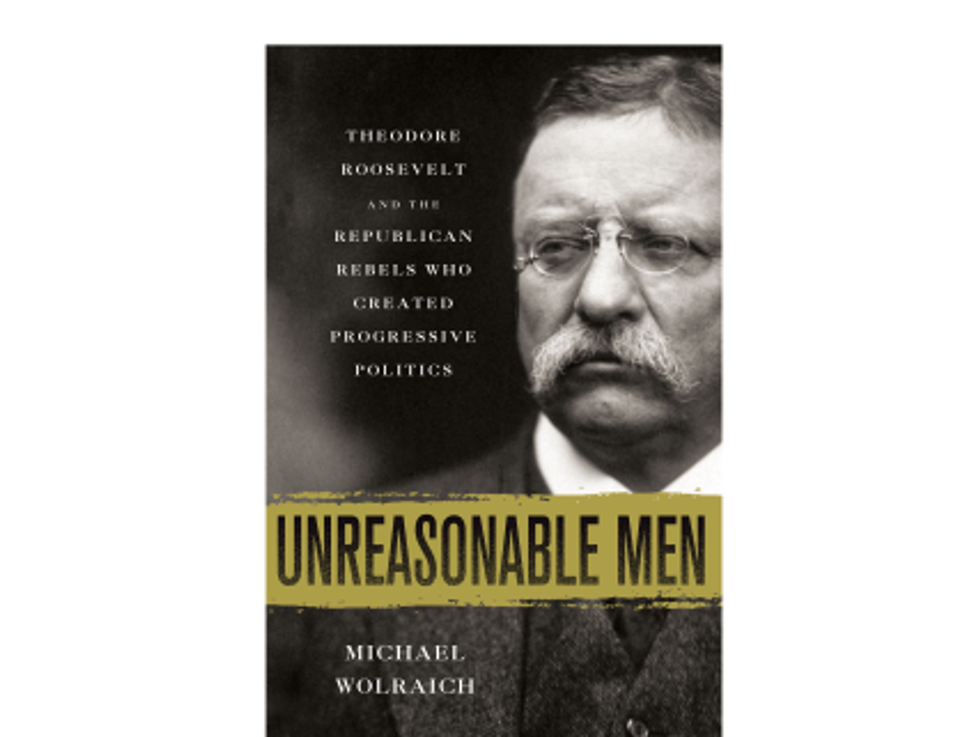 Weekend Reader: ‘Unreasonable Men: Theodore Roosevelt and the Republican Rebels Who Created Progressive Politics’