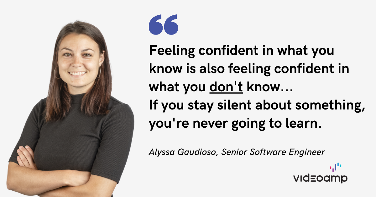 Feeling confident in what you know is also feeling confident in what you don't know... If you stay silent about something, you're never going to learn. - Alyssa Gaudioso, Senior Software Engineer at VideoAmp