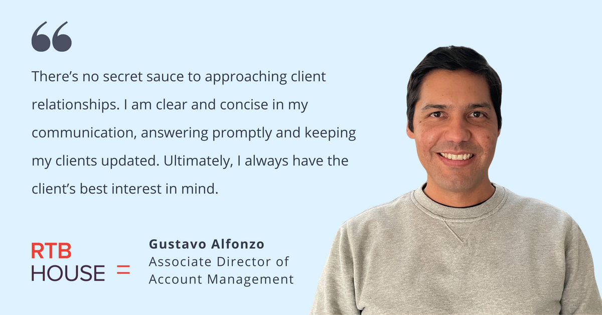 Photo of Gustavo Alfonzo, associate director of account management at RTB House, with quote saying, "There's no secret sauce to approaching client relationships. I am clear and concise in my communication, answering promptly and keeping my clients updated. Ultimately, I always have the client's best interest in mind."