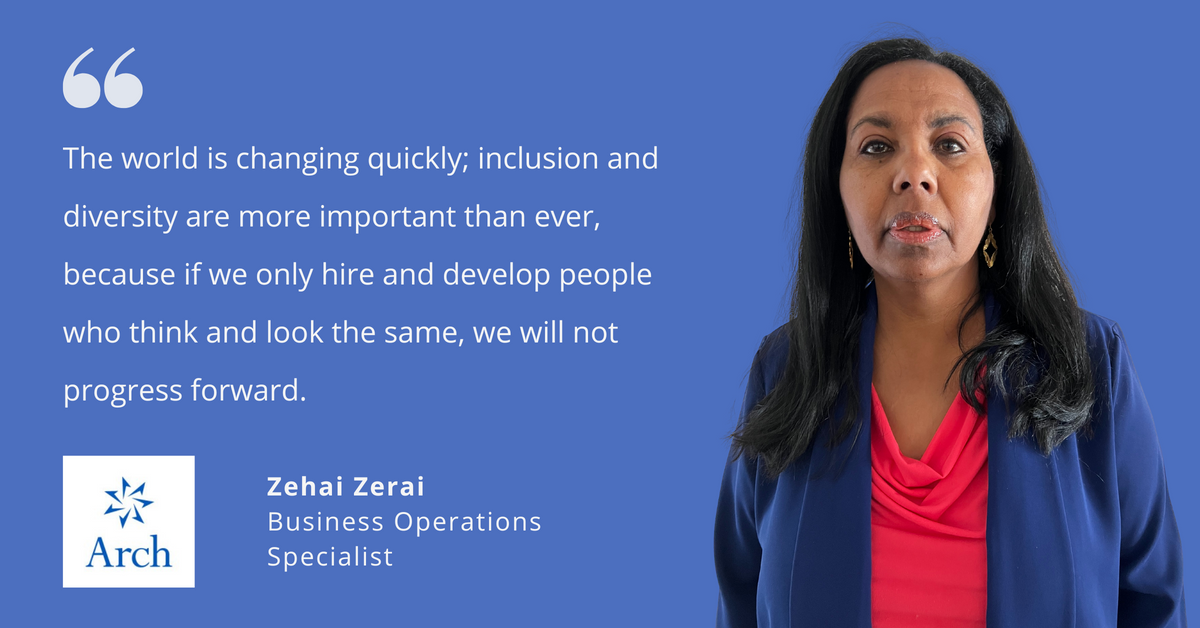 Image of Arch Insurance's Zehai Zerai, business operations specialist, with quote saying, "The world is changing quickly; inclusion and diversity are more important than ever, because if we only hire and develop people who think and look the same, we will not progress forward."