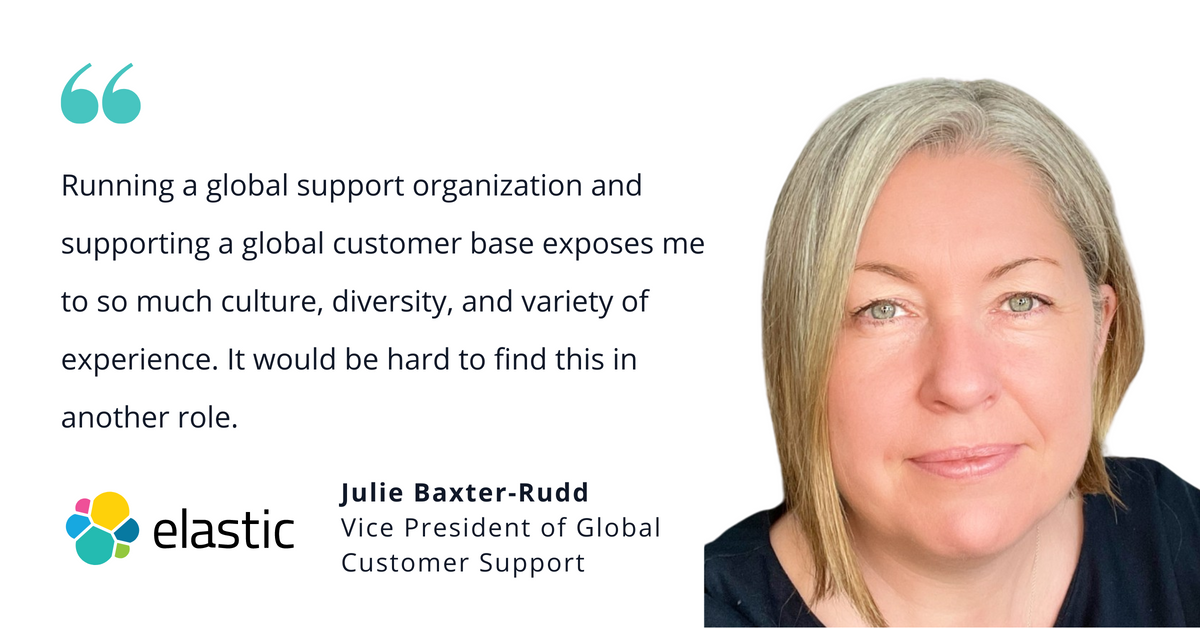 Photo of Elastic's Julie Baxter-Rudd with quote saying, "Running a global support organization and supporting a global customer base exposes me to so much culture, diversity, and variety of experience. It would be hard to find this is another role."