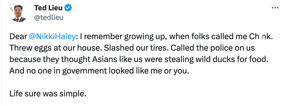 Screenshot of Tweet from Ted Lieu: "Dear @NikkiHaley: I remember growing up, when folks called me Ch*nk. Threw eggs at our house. Slashed our tires. Called the police on us because they thought Asians like us were stealing wild ducks for food. And no one in government looked like me or you. Life sure was simple."